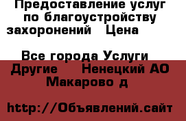 Предоставление услуг по благоустройству захоронений › Цена ­ 100 - Все города Услуги » Другие   . Ненецкий АО,Макарово д.